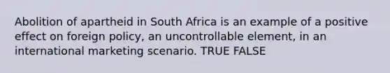 Abolition of apartheid in South Africa is an example of a positive effect on foreign policy, an uncontrollable element, in an international marketing scenario. TRUE FALSE