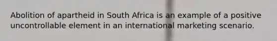 Abolition of apartheid in South Africa is an example of a positive uncontrollable element in an international marketing scenario.