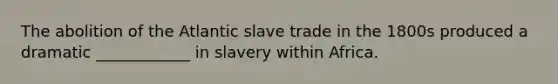 The abolition of the Atlantic slave trade in the 1800s produced a dramatic ____________ in slavery within Africa.