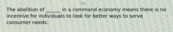 The abolition of ______ in a command economy means there is no incentive for individuals to look for better ways to serve consumer needs.
