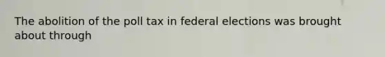 The abolition of the poll tax in federal elections was brought about through