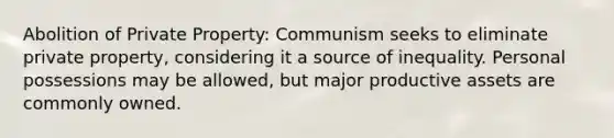 Abolition of Private Property: Communism seeks to eliminate private property, considering it a source of inequality. Personal possessions may be allowed, but major productive assets are commonly owned.