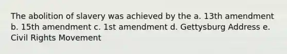 The abolition of slavery was achieved by the a. 13th amendment b. 15th amendment c. 1st amendment d. Gettysburg Address e. Civil Rights Movement