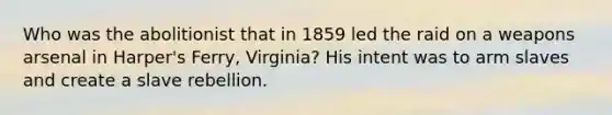 Who was the abolitionist that in 1859 led the raid on a weapons arsenal in Harper's Ferry, Virginia? His intent was to arm slaves and create a slave rebellion.