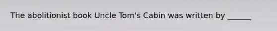 The abolitionist book Uncle Tom's Cabin was written by ______