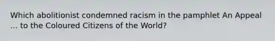 Which abolitionist condemned racism in the pamphlet An Appeal ... to the Coloured Citizens of the World?