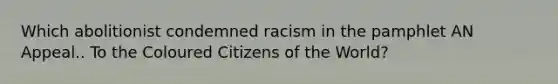 Which abolitionist condemned racism in the pamphlet AN Appeal.. To the Coloured Citizens of the World?