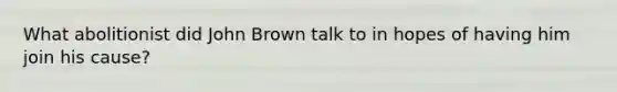 What abolitionist did John Brown talk to in hopes of having him join his cause?