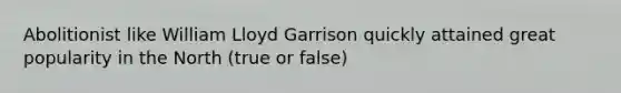 Abolitionist like William Lloyd Garrison quickly attained great popularity in the North (true or false)