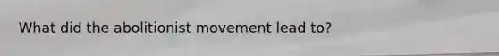 What did the abolitionist movement lead to?