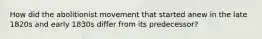 How did the abolitionist movement that started anew in the late 1820s and early 1830s differ from its predecessor?