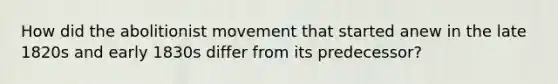 How did the abolitionist movement that started anew in the late 1820s and early 1830s differ from its predecessor?