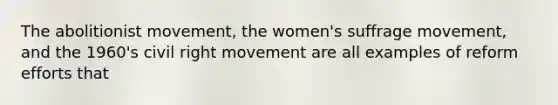 The abolitionist movement, the women's suffrage movement, and the 1960's civil right movement are all examples of reform efforts that