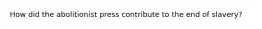 How did the abolitionist press contribute to the end of slavery?