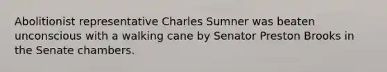 Abolitionist representative Charles Sumner was beaten unconscious with a walking cane by Senator Preston Brooks in the Senate chambers.