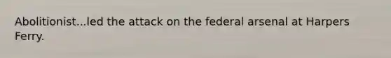 Abolitionist...led the attack on the federal arsenal at Harpers Ferry.