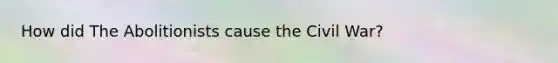 How did The Abolitionists cause the Civil War?
