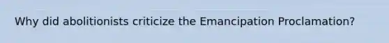 Why did abolitionists criticize the Emancipation Proclamation?