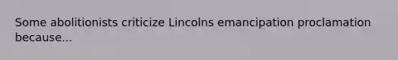 Some abolitionists criticize Lincolns emancipation proclamation because...