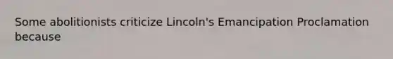 Some abolitionists criticize Lincoln's Emancipation Proclamation because