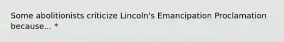 Some abolitionists criticize Lincoln's Emancipation Proclamation because... *