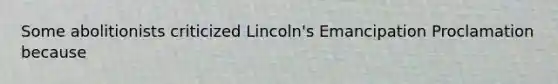 Some abolitionists criticized Lincoln's Emancipation Proclamation because