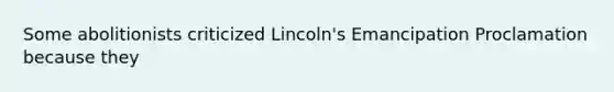 Some abolitionists criticized Lincoln's Emancipation Proclamation because they