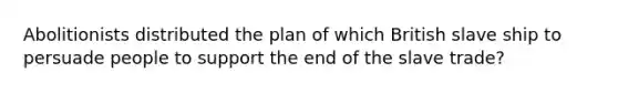 Abolitionists distributed the plan of which British slave ship to persuade people to support the end of the slave trade?