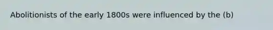 Abolitionists of the early 1800s were influenced by the (b)