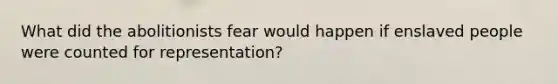 What did the abolitionists fear would happen if enslaved people were counted for representation?