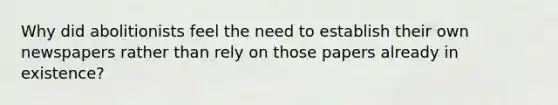 Why did abolitionists feel the need to establish their own newspapers rather than rely on those papers already in existence?