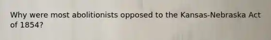 Why were most abolitionists opposed to the Kansas-Nebraska Act of 1854?
