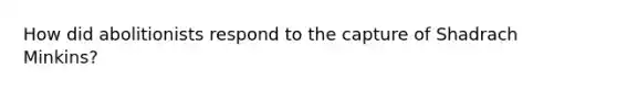 How did abolitionists respond to the capture of Shadrach Minkins?