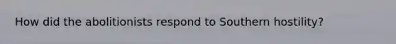 How did the abolitionists respond to Southern hostility?