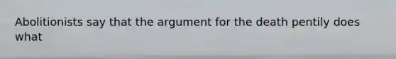 Abolitionists say that the argument for the death pentily does what