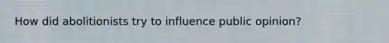 How did abolitionists try to influence public opinion?