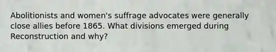 Abolitionists and women's suffrage advocates were generally close allies before 1865. What divisions emerged during Reconstruction and why?