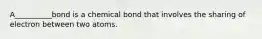 A__________bond is a chemical bond that involves the sharing of electron between two atoms.