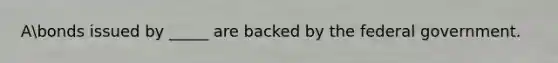 Abonds issued by _____ are backed by the federal government.