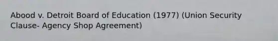 Abood v. Detroit Board of Education (1977) (Union Security Clause- Agency Shop Agreement)