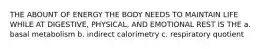 THE ABOUNT OF ENERGY THE BODY NEEDS TO MAINTAIN LIFE WHILE AT DIGESTIVE, PHYSICAL, AND EMOTIONAL REST IS THE a. basal metabolism b. indirect calorimetry c. respiratory quotient