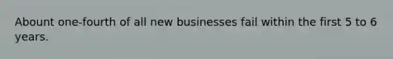 Abount one-fourth of all new businesses fail within the first 5 to 6 years.