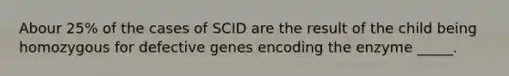 Abour 25% of the cases of SCID are the result of the child being homozygous for defective genes encoding the enzyme _____.