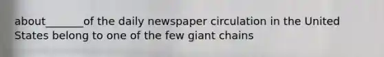 about_______of the daily newspaper circulation in the United States belong to one of the few giant chains