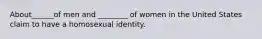 About______of men and ________ of women in the United States claim to have a homosexual identity.