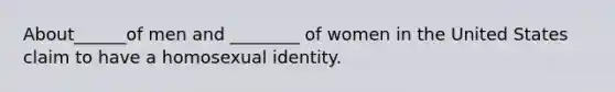 About______of men and ________ of women in the United States claim to have a homosexual identity.