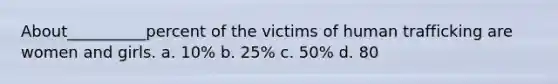 About__________percent of the victims of human trafficking are women and girls. a. 10% b. 25% c. 50% d. 80