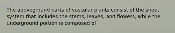 The aboveground parts of vascular plants consist of the shoot system that includes the stems, leaves, and flowers, while the underground portion is composed of