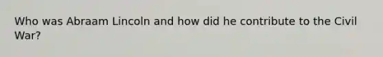 Who was Abraam Lincoln and how did he contribute to the Civil War?