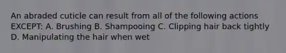 An abraded cuticle can result from all of the following actions EXCEPT: A. Brushing B. Shampooing C. Clipping hair back tightly D. Manipulating the hair when wet